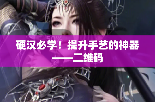 硬汉必学！提升手艺的神器——二维码
