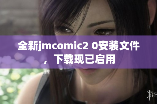 全新jmcomic2 0安装文件，下载现已启用