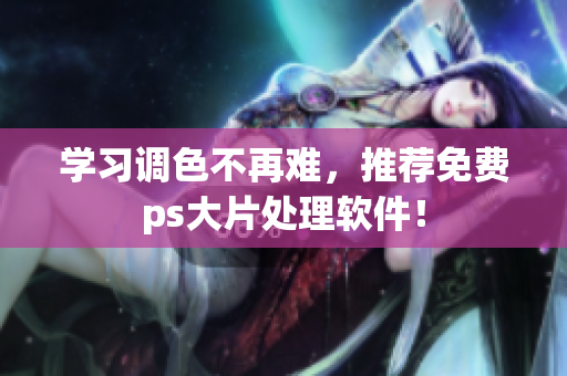 学习调色不再难，推荐免费ps大片处理软件！