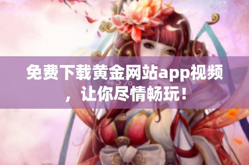 免费下载黄金网站app视频，让你尽情畅玩！