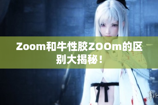 Zoom和牛性胶ZOOm的区别大揭秘！
