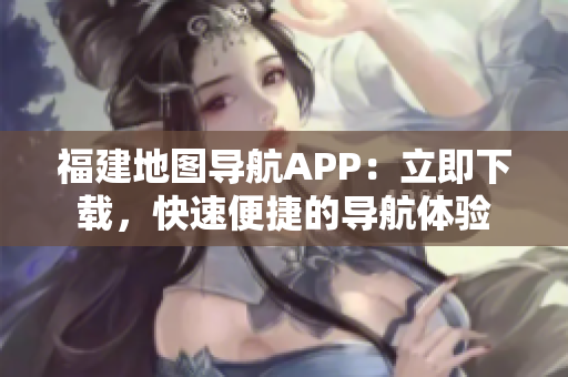 福建地图导航APP：立即下载，快速便捷的导航体验