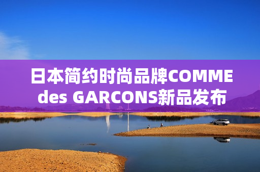 日本简约时尚品牌COMME des GARCONS新品发布