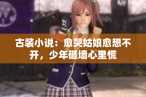 古装小说：愈哭姑娘愈想不开，少年砸墙心里慌