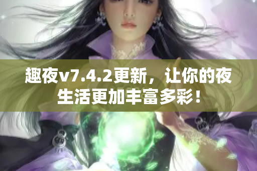 趣夜v7.4.2更新，让你的夜生活更加丰富多彩！