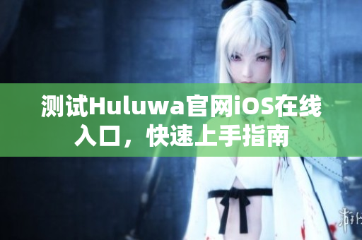 测试Huluwa官网iOS在线入口，快速上手指南