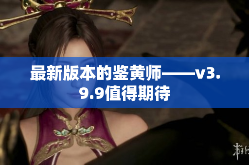 最新版本的鉴黄师——v3.9.9值得期待