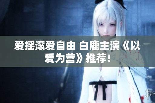 爱摇滚爱自由 白鹿主演《以爱为营》推荐！