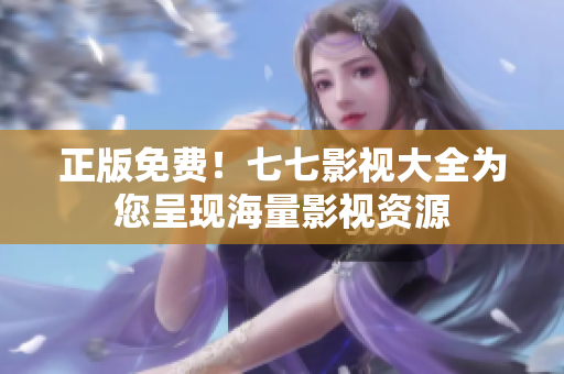 正版免费！七七影视大全为您呈现海量影视资源