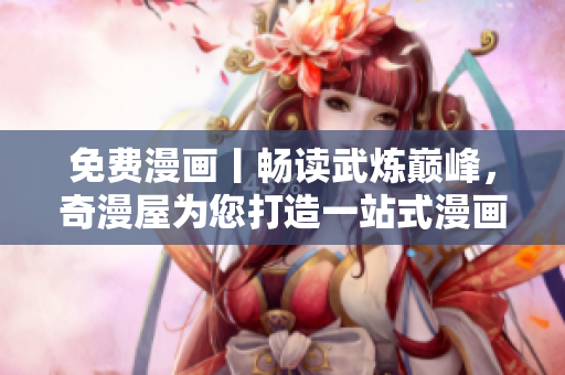 免费漫画丨畅读武炼巅峰，奇漫屋为您打造一站式漫画服务