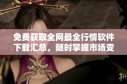 免费获取全网最全行情软件下载汇总，随时掌握市场变化！
