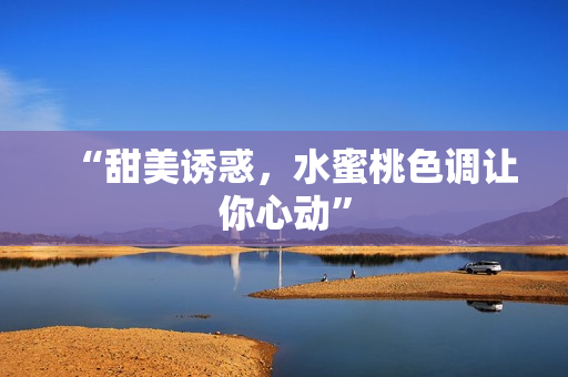 “甜美诱惑，水蜜桃色调让你心动”