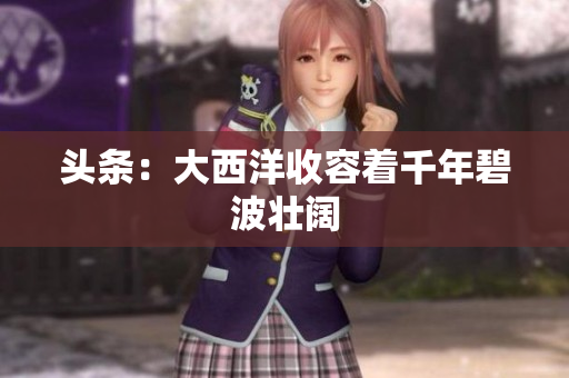 头条：大西洋收容着千年碧波壮阔