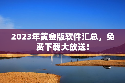 2023年黄金版软件汇总，免费下载大放送！