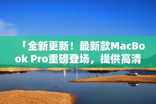 「全新更新！最新款MacBook Pro重磅登场，提供高清视觉体验」