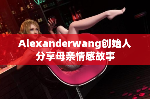 Alexanderwang创始人分享母亲情感故事