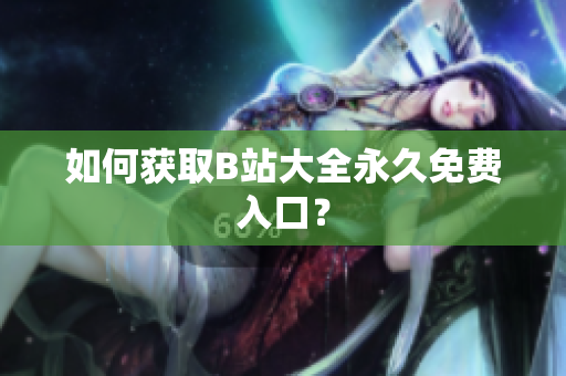 如何获取B站大全永久免费入口？