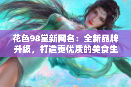 花色98堂新网名：全新品牌升级，打造更优质的美食生活