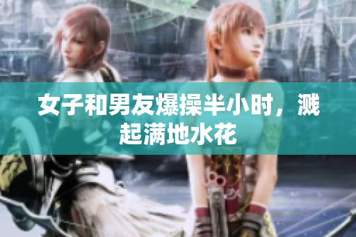 女子和男友爆操半小时，溅起满地水花