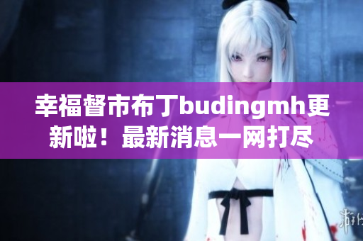 幸福督市布丁budingmh更新啦！最新消息一网打尽