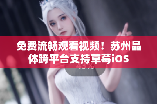 免费流畅观看视频！苏州晶体跨平台支持草莓iOS