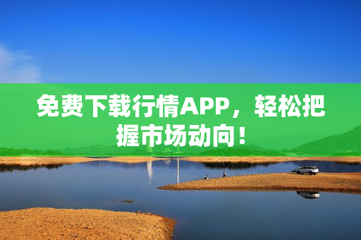 免费下载行情APP，轻松把握市场动向！
