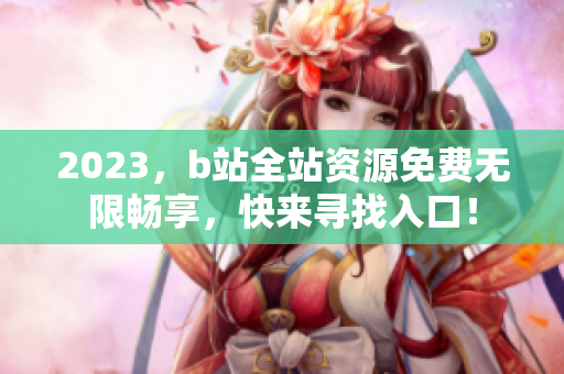 2023，b站全站资源免费无限畅享，快来寻找入口！