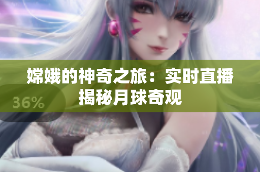 嫦娥的神奇之旅：实时直播揭秘月球奇观