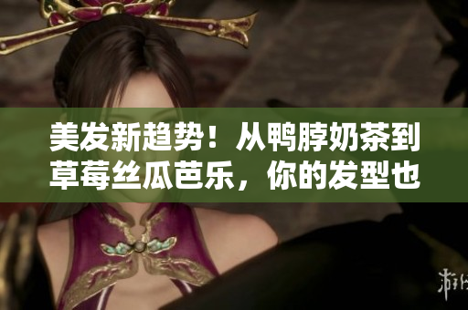 美发新趋势！从鸭脖奶茶到草莓丝瓜芭乐，你的发型也可以这么玩！