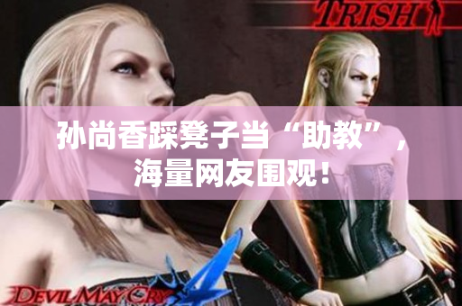 孙尚香踩凳子当“助教”，海量网友围观！