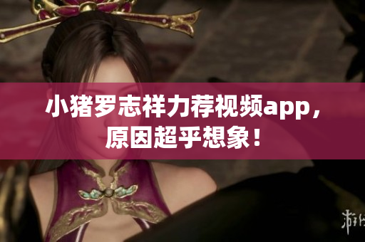 小猪罗志祥力荐视频app，原因超乎想象！