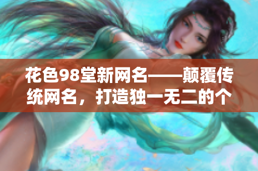 花色98堂新网名——颠覆传统网名，打造独一无二的个性化标识