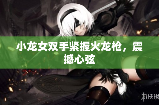 小龙女双手紧握火龙枪，震撼心弦