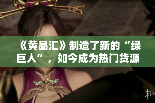 《黄品汇》制造了新的“绿巨人”，如今成为热门货源