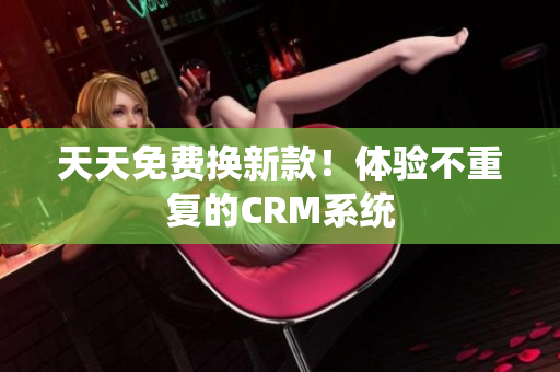 天天免费换新款！体验不重复的CRM系统