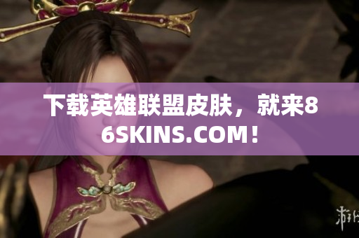 下载英雄联盟皮肤，就来86SKINS.COM！