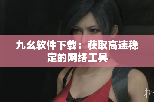 九幺软件下载：获取高速稳定的网络工具