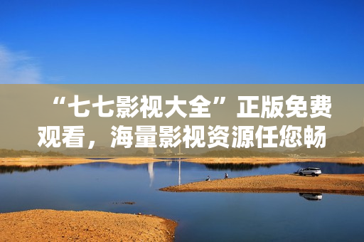 “七七影视大全”正版免费观看，海量影视资源任您畅享！