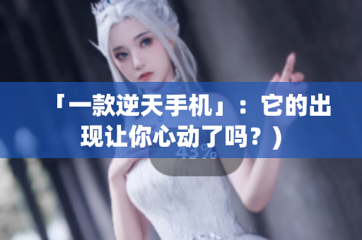 「一款逆天手机」：它的出现让你心动了吗？)