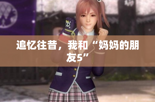追忆往昔，我和“妈妈的朋友5”