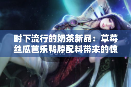 时下流行的奶茶新品：草莓丝瓜芭乐鸭脖配料带来的惊艳元素