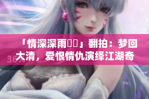 「情深深雨濛濛」翻拍：梦回大清，爱恨情仇演绎江湖奇谈