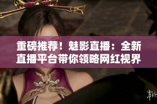 重磅推荐！魅影直播：全新直播平台带你领略网红视界