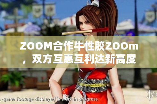 ZOOM合作牛性胶ZOOm，双方互惠互利达新高度