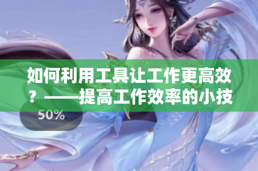 如何利用工具让工作更高效？——提高工作效率的小技巧