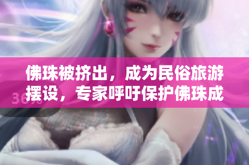佛珠被挤出，成为民俗旅游摆设，专家呼吁保护佛珠成旅游商品，专家提醒保护