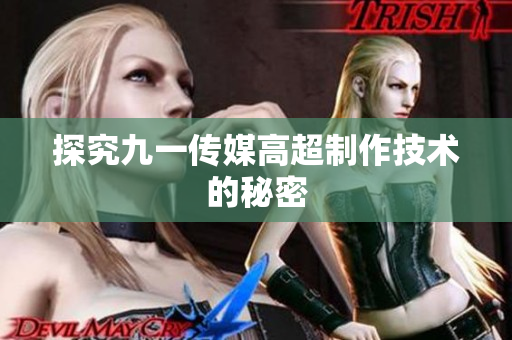 探究九一传媒高超制作技术的秘密