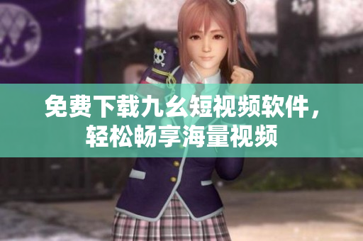 免费下载九幺短视频软件，轻松畅享海量视频