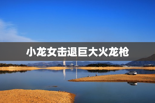 小龙女击退巨大火龙枪