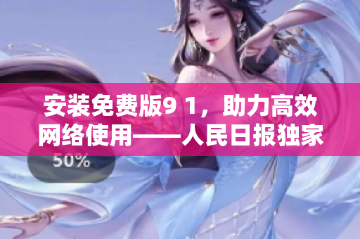 安装免费版9 1，助力高效网络使用——人民日报独家报道